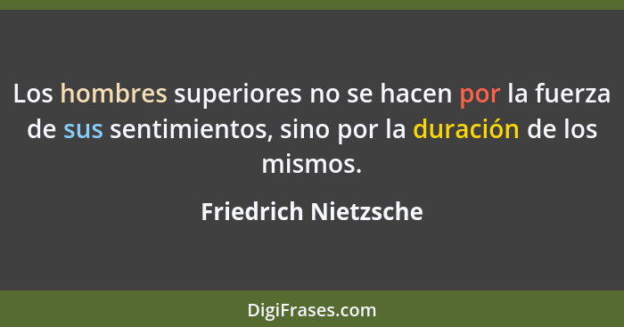Los hombres superiores no se hacen por la fuerza de sus sentimientos, sino por la duración de los mismos.... - Friedrich Nietzsche