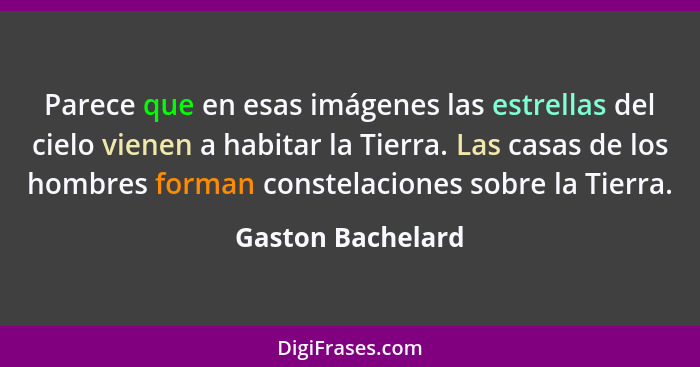 Parece que en esas imágenes las estrellas del cielo vienen a habitar la Tierra. Las casas de los hombres forman constelaciones sobr... - Gaston Bachelard