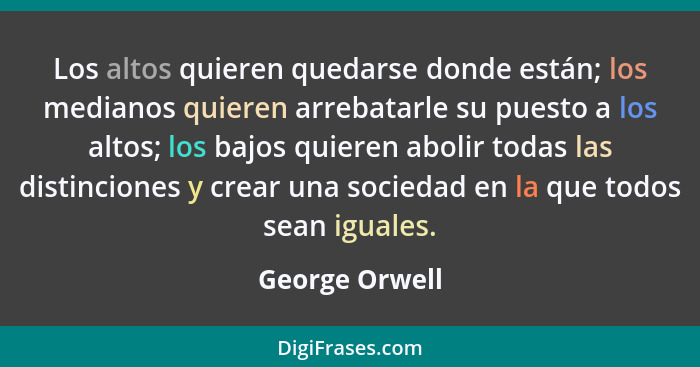 Los altos quieren quedarse donde están; los medianos quieren arrebatarle su puesto a los altos; los bajos quieren abolir todas las dis... - George Orwell