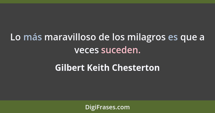 Lo más maravilloso de los milagros es que a veces suceden.... - Gilbert Keith Chesterton