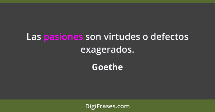 Las pasiones son virtudes o defectos exagerados.... - Goethe
