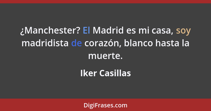 ¿Manchester? El Madrid es mi casa, soy madridista de corazón, blanco hasta la muerte.... - Iker Casillas