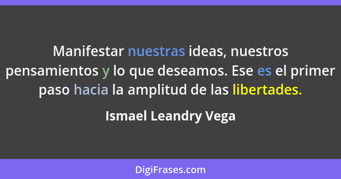 Manifestar nuestras ideas, nuestros pensamientos y lo que deseamos. Ese es el primer paso hacia la amplitud de las libertades.... - Ismael Leandry Vega