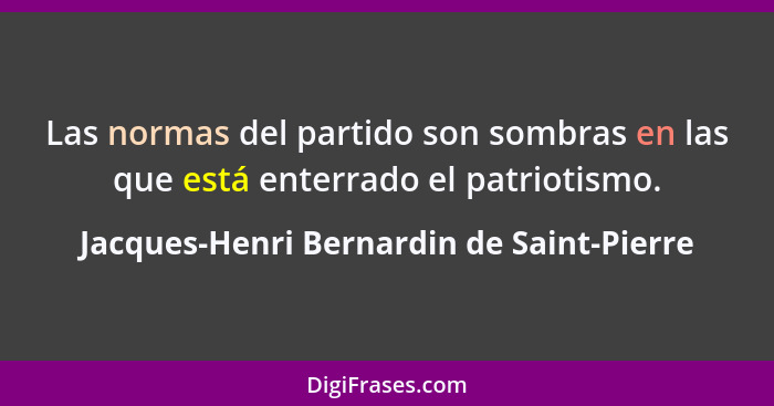 Las normas del partido son sombras en las que está enterrado el patriotismo.... - Jacques-Henri Bernardin de Saint-Pierre