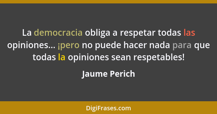 La democracia obliga a respetar todas las opiniones... ¡pero no puede hacer nada para que todas la opiniones sean respetables!... - Jaume Perich