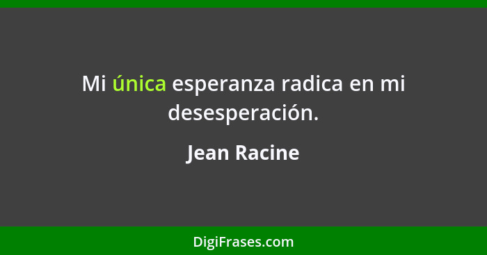 Mi única esperanza radica en mi desesperación.... - Jean Racine