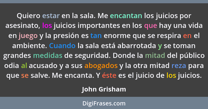 Quiero estar en la sala. Me encantan los juicios por asesinato, los juicios importantes en los que hay una vida en juego y la presión e... - John Grisham