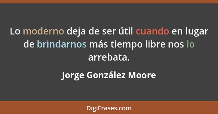 Lo moderno deja de ser útil cuando en lugar de brindarnos más tiempo libre nos lo arrebata.... - Jorge González Moore