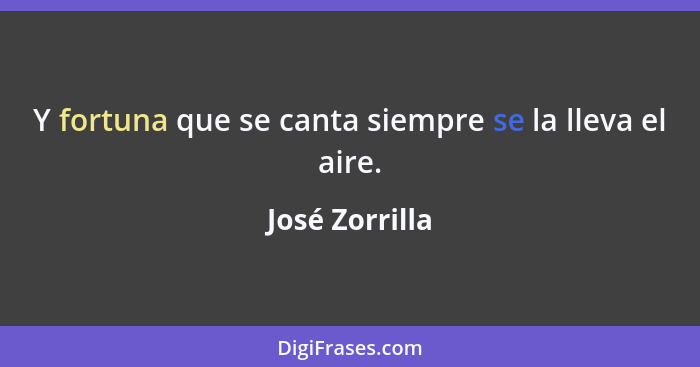 Y fortuna que se canta siempre se la lleva el aire.... - José Zorrilla