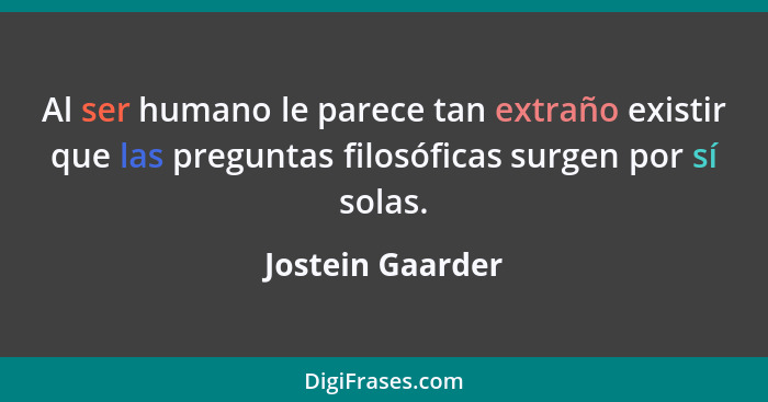 Al ser humano le parece tan extraño existir que las preguntas filosóficas surgen por sí solas.... - Jostein Gaarder