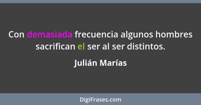 Con demasiada frecuencia algunos hombres sacrifican el ser al ser distintos.... - Julián Marías