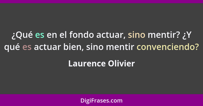 ¿Qué es en el fondo actuar, sino mentir? ¿Y qué es actuar bien, sino mentir convenciendo?... - Laurence Olivier