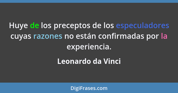 Huye de los preceptos de los especuladores cuyas razones no están confirmadas por la experiencia.... - Leonardo da Vinci