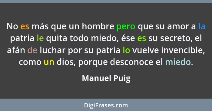 No es más que un hombre pero que su amor a la patria le quita todo miedo, ése es su secreto, el afán de luchar por su patria lo vuelve i... - Manuel Puig