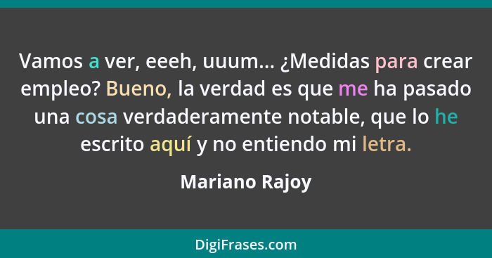 Vamos a ver, eeeh, uuum... ¿Medidas para crear empleo? Bueno, la verdad es que me ha pasado una cosa verdaderamente notable, que lo he... - Mariano Rajoy