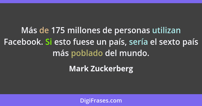 Más de 175 millones de personas utilizan Facebook. Si esto fuese un país, sería el sexto país más poblado del mundo.... - Mark Zuckerberg