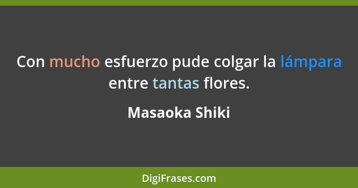 Con mucho esfuerzo pude colgar la lámpara entre tantas flores.... - Masaoka Shiki