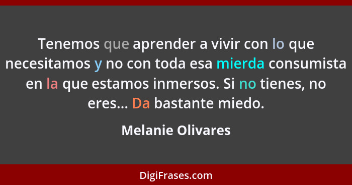 Tenemos que aprender a vivir con lo que necesitamos y no con toda esa mierda consumista en la que estamos inmersos. Si no tienes, n... - Melanie Olivares