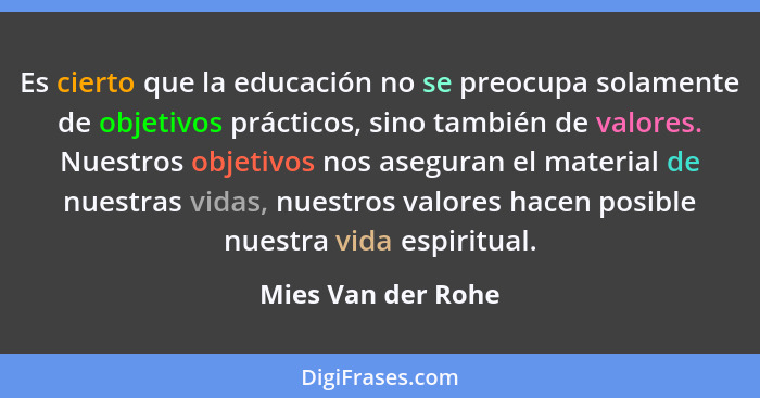 Es cierto que la educación no se preocupa solamente de objetivos prácticos, sino también de valores. Nuestros objetivos nos asegur... - Mies Van der Rohe
