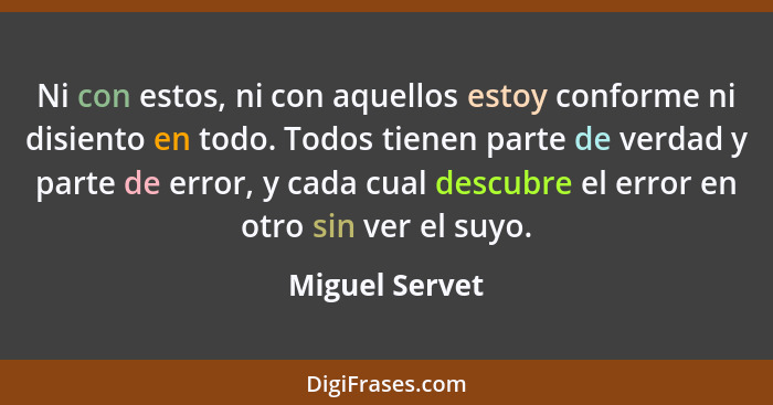 Ni con estos, ni con aquellos estoy conforme ni disiento en todo. Todos tienen parte de verdad y parte de error, y cada cual descubre... - Miguel Servet