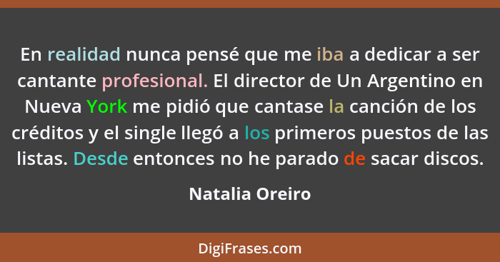 En realidad nunca pensé que me iba a dedicar a ser cantante profesional. El director de Un Argentino en Nueva York me pidió que canta... - Natalia Oreiro