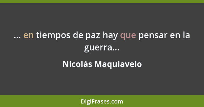 ... en tiempos de paz hay que pensar en la guerra...... - Nicolás Maquiavelo