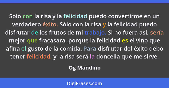 Solo con la risa y la felicidad puedo convertirme en un verdadero éxito. Sólo con la risa y la felicidad puedo disfrutar de los frutos de... - Og Mandino