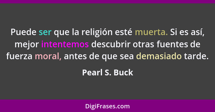 Puede ser que la religión esté muerta. Si es así, mejor intentemos descubrir otras fuentes de fuerza moral, antes de que sea demasiado... - Pearl S. Buck