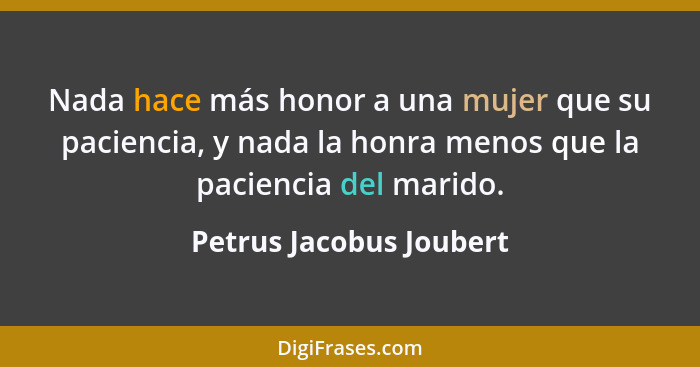 Nada hace más honor a una mujer que su paciencia, y nada la honra menos que la paciencia del marido.... - Petrus Jacobus Joubert