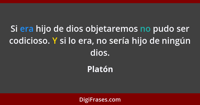 Si era hijo de dios objetaremos no pudo ser codicioso. Y si lo era, no sería hijo de ningún dios.... - Platón