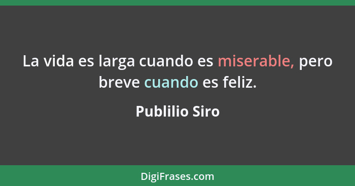 La vida es larga cuando es miserable, pero breve cuando es feliz.... - Publilio Siro