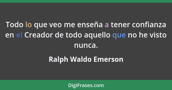 Todo lo que veo me enseña a tener confianza en el Creador de todo aquello que no he visto nunca.... - Ralph Waldo Emerson