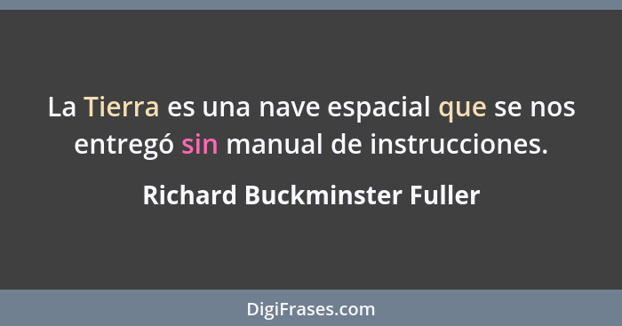 La Tierra es una nave espacial que se nos entregó sin manual de instrucciones.... - Richard Buckminster Fuller