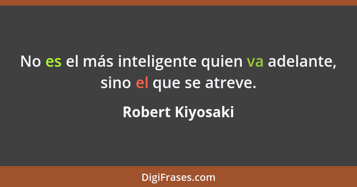 No es el más inteligente quien va adelante, sino el que se atreve.... - Robert Kiyosaki