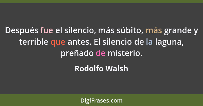 Después fue el silencio, más súbito, más grande y terrible que antes. El silencio de la laguna, preñado de misterio.... - Rodolfo Walsh