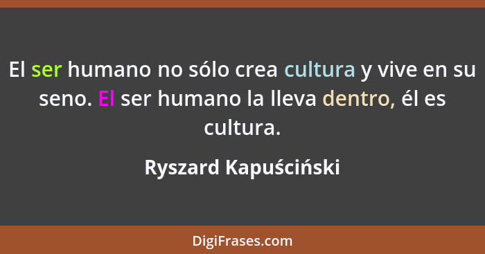 El ser humano no sólo crea cultura y vive en su seno. El ser humano la lleva dentro, él es cultura.... - Ryszard Kapuściński