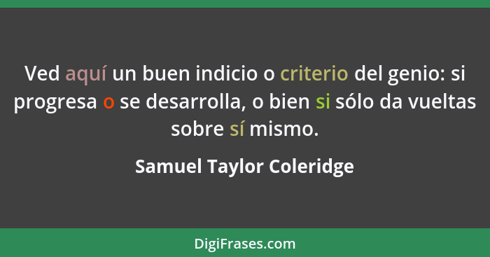 Ved aquí un buen indicio o criterio del genio: si progresa o se desarrolla, o bien si sólo da vueltas sobre sí mismo.... - Samuel Taylor Coleridge