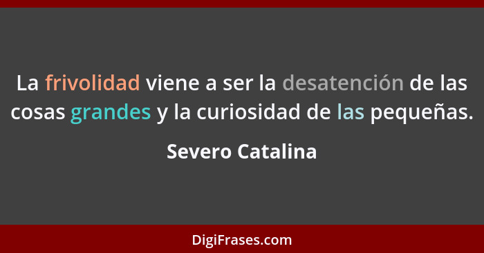 La frivolidad viene a ser la desatención de las cosas grandes y la curiosidad de las pequeñas.... - Severo Catalina