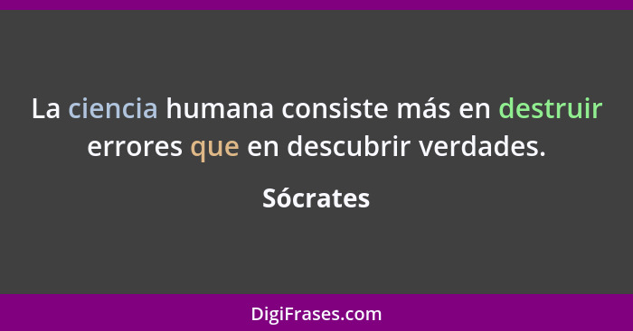 La ciencia humana consiste más en destruir errores que en descubrir verdades.... - Sócrates