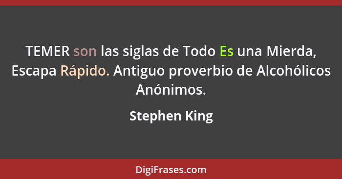 TEMER son las siglas de Todo Es una Mierda, Escapa Rápido. Antiguo proverbio de Alcohólicos Anónimos.... - Stephen King