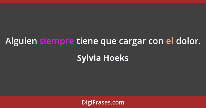 Alguien siempre tiene que cargar con el dolor.... - Sylvia Hoeks