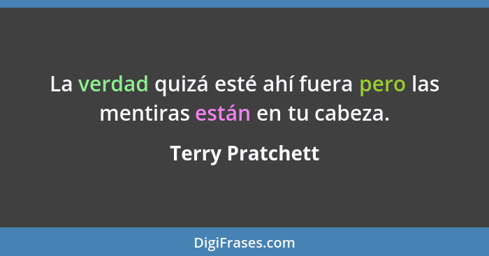 La verdad quizá esté ahí fuera pero las mentiras están en tu cabeza.... - Terry Pratchett