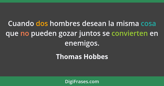 Cuando dos hombres desean la misma cosa que no pueden gozar juntos se convierten en enemigos.... - Thomas Hobbes