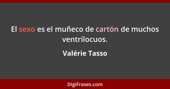 El sexo es el muñeco de cartón de muchos ventrílocuos.... - Valérie Tasso