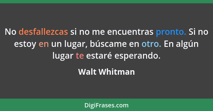 No desfallezcas si no me encuentras pronto. Si no estoy en un lugar, búscame en otro. En algún lugar te estaré esperando.... - Walt Whitman