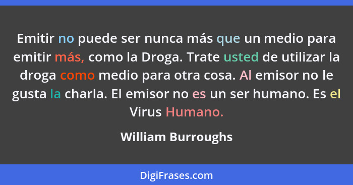 Emitir no puede ser nunca más que un medio para emitir más, como la Droga. Trate usted de utilizar la droga como medio para otra c... - William Burroughs