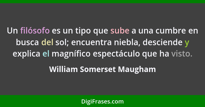 Un filósofo es un tipo que sube a una cumbre en busca del sol; encuentra niebla, desciende y explica el magnífico espectácu... - William Somerset Maugham