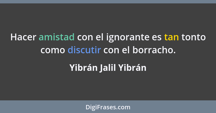 Hacer amistad con el ignorante es tan tonto como discutir con el borracho.... - Yibrán Jalil Yibrán