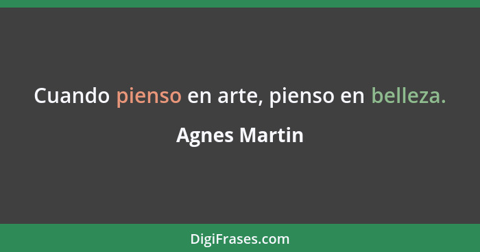 Cuando pienso en arte, pienso en belleza.... - Agnes Martin