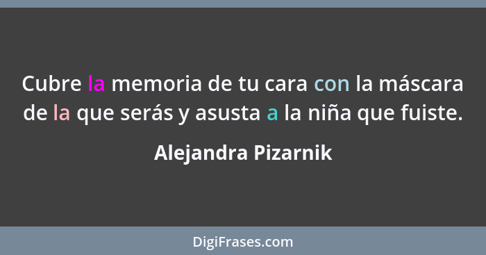 Cubre la memoria de tu cara con la máscara de la que serás y asusta a la niña que fuiste.... - Alejandra Pizarnik